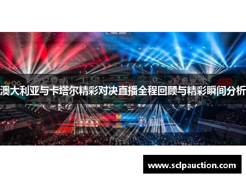 澳大利亚与卡塔尔精彩对决直播全程回顾与精彩瞬间分析