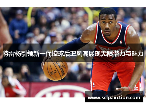 特雷杨引领新一代控球后卫风潮展现无限潜力与魅力